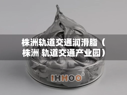 株洲轨道交通润滑脂（株洲 轨道交通产业园）