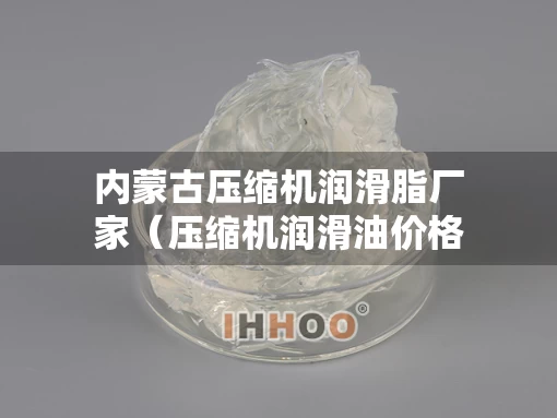 内蒙古压缩机润滑脂厂家（压缩机润滑油价格）