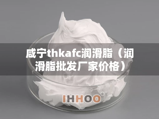 咸宁thkafc润滑脂（润滑脂批发厂家价格）