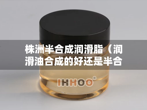 株洲半合成润滑脂（润滑油合成的好还是半合成的好）