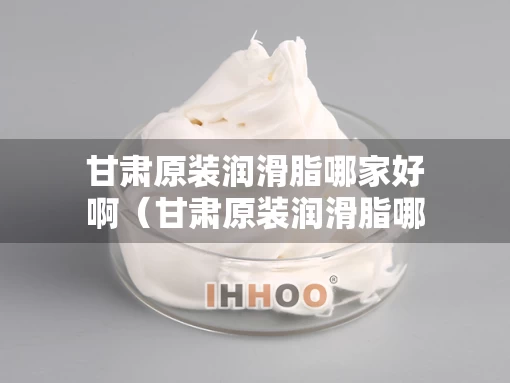 甘肃原装润滑脂哪家好啊（甘肃原装润滑脂哪家好啊多少钱）