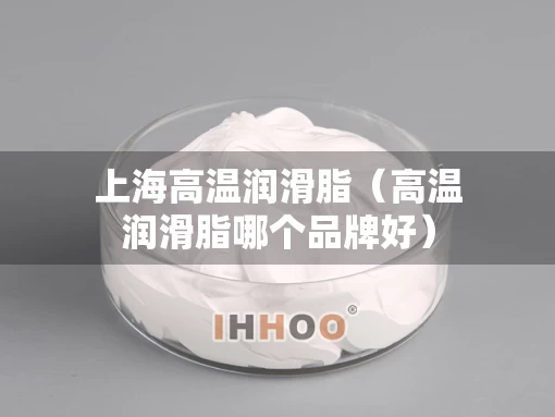 上海高温润滑脂（高温润滑脂哪个品牌好）