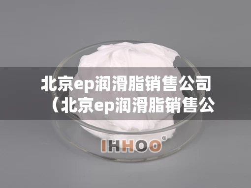 北京ep润滑脂销售公司（北京ep润滑脂销售公司怎么样）
