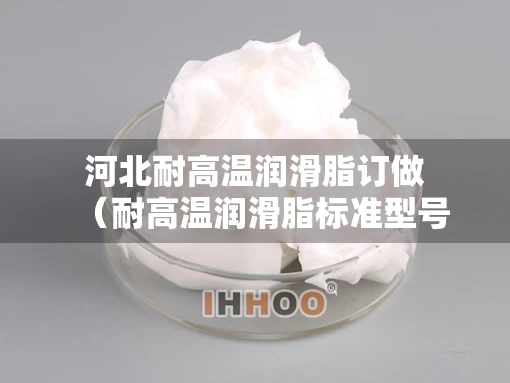 河北耐高温润滑脂订做（耐高温润滑脂标准型号）