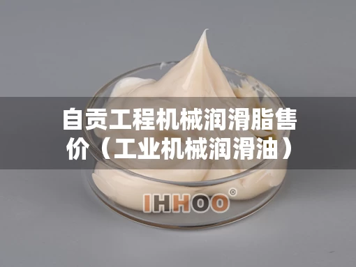 自贡工程机械润滑脂售价（工业机械润滑油）
