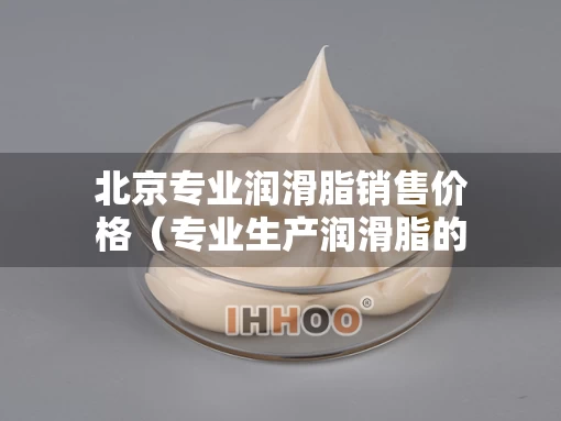 北京专业润滑脂销售价格（专业生产润滑脂的厂家）