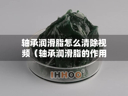 轴承润滑脂怎么清除视频（轴承润滑脂的作用）