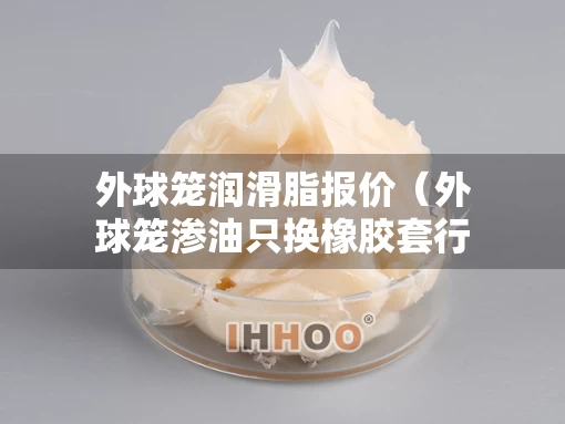 外球笼润滑脂报价（外球笼渗油只换橡胶套行吗）