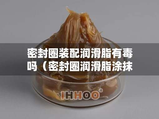 密封圈装配润滑脂有毒吗（密封圈润滑脂涂抹量多少合适）
