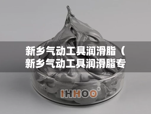新乡气动工具润滑脂（新乡气动工具润滑脂专卖店）