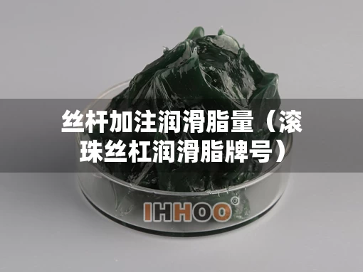 丝杆加注润滑脂量（滚珠丝杠润滑脂牌号）