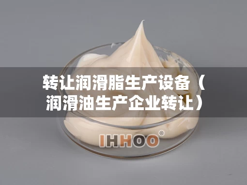 转让润滑脂生产设备（润滑油生产企业转让）