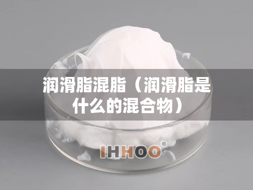 润滑脂混脂（润滑脂是什么的混合物）
