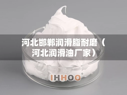 河北邯郸润滑脂耐磨（河北润滑油厂家）