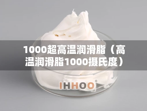 1000超高温润滑脂（高温润滑脂1000摄氏度）