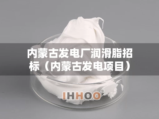 内蒙古发电厂润滑脂招标（内蒙古发电项目）
