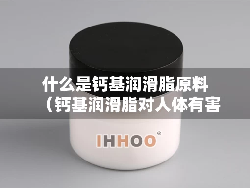 什么是钙基润滑脂原料（钙基润滑脂对人体有害吗）