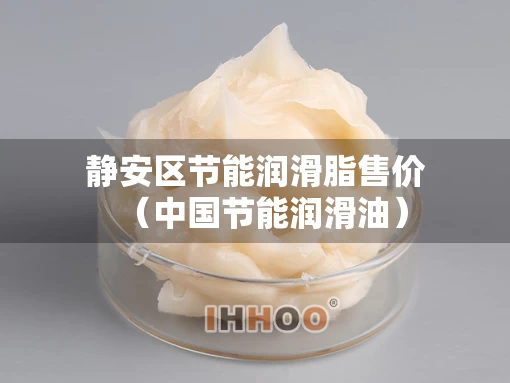 静安区节能润滑脂售价（中国节能润滑油）