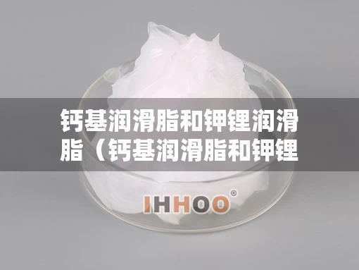 钙基润滑脂和钾锂润滑脂（钙基润滑脂和钾锂润滑脂一样吗）