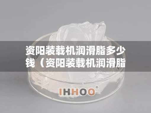 资阳装载机润滑脂多少钱（资阳装载机润滑脂多少钱一吨）