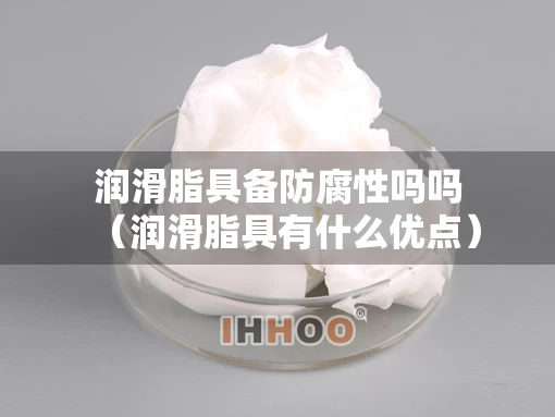 润滑脂具备防腐性吗吗（润滑脂具有什么优点）
