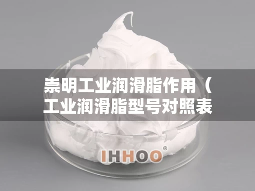 崇明工业润滑脂作用（工业润滑脂型号对照表）
