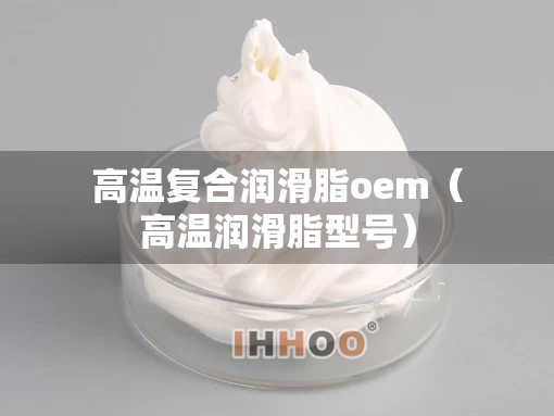 高温复合润滑脂oem（高温润滑脂型号）