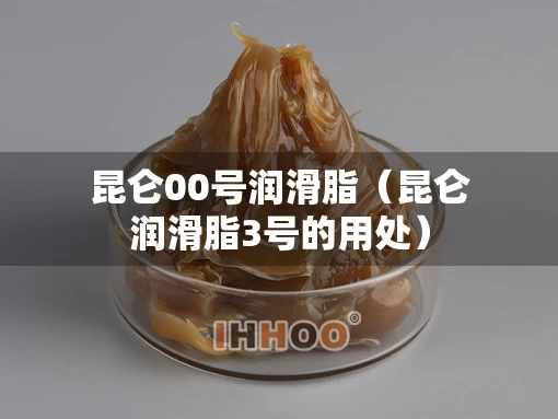 昆仑00号润滑脂（昆仑润滑脂3号的用处）