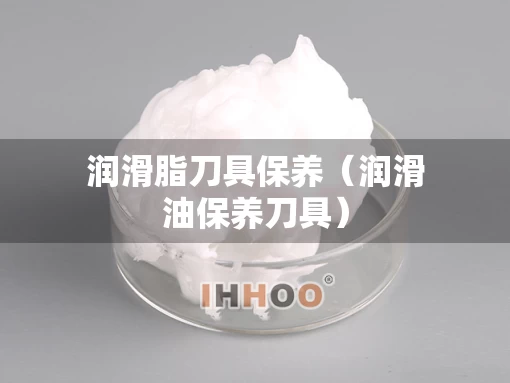 润滑脂刀具保养（润滑油保养刀具）