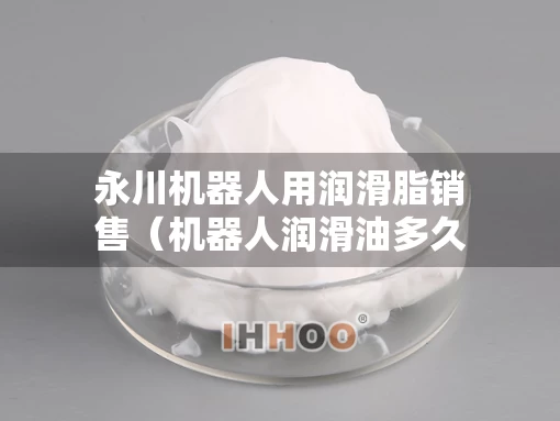 永川机器人用润滑脂销售（机器人润滑油多久换一次）