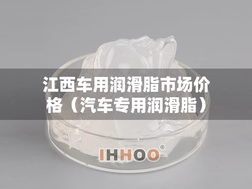 江西车用润滑脂市场价格（汽车专用润滑脂）