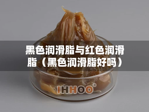 黑色润滑脂与红色润滑脂（黑色润滑脂好吗）