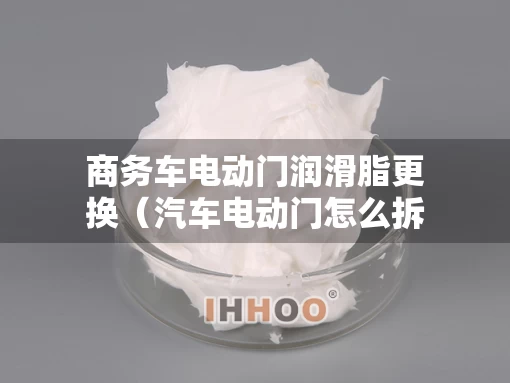 商务车电动门润滑脂更换（汽车电动门怎么拆）