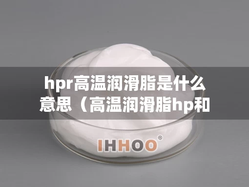 hpr高温润滑脂是什么意思（高温润滑脂hp和xhp区别）