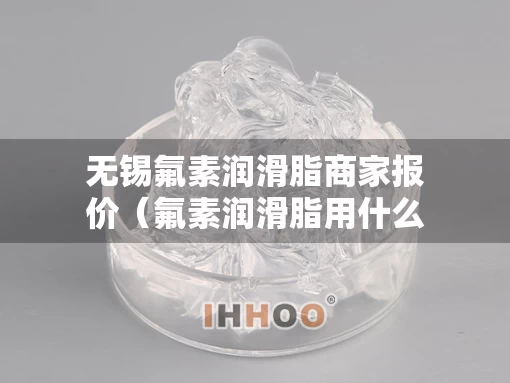 无锡氟素润滑脂商家报价（氟素润滑脂用什么牌子好）