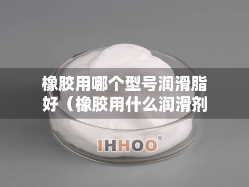 橡胶用哪个型号润滑脂好（橡胶用什么润滑剂）
