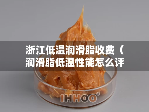 浙江低温润滑脂收费（润滑脂低温性能怎么评估）
