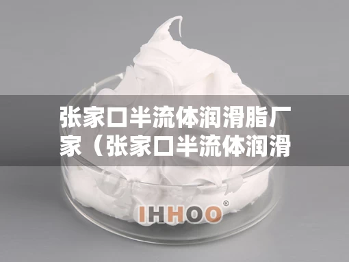 张家口半流体润滑脂厂家（张家口半流体润滑脂厂家地址）
