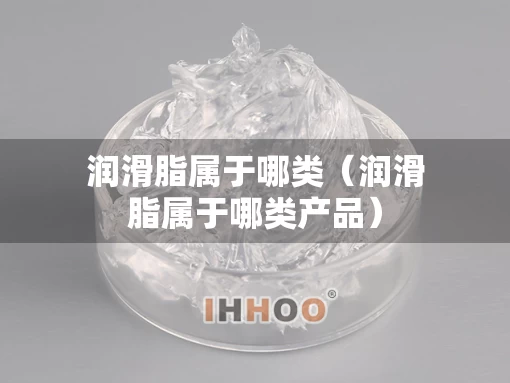 润滑脂属于哪类（润滑脂属于哪类产品）
