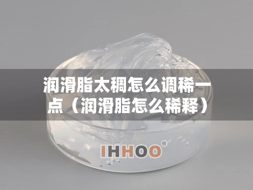 润滑脂太稠怎么调稀一点（润滑脂怎么稀释）