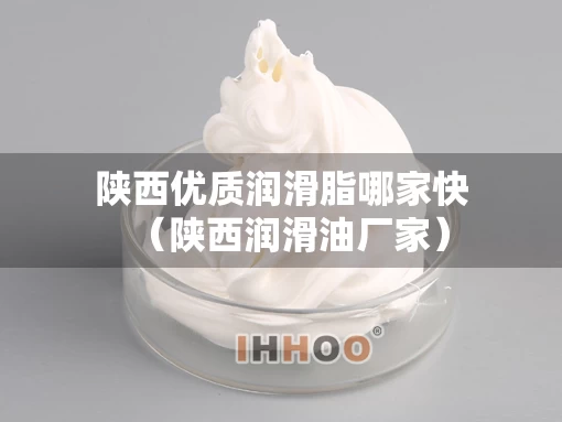 陕西优质润滑脂哪家快（陕西润滑油厂家）