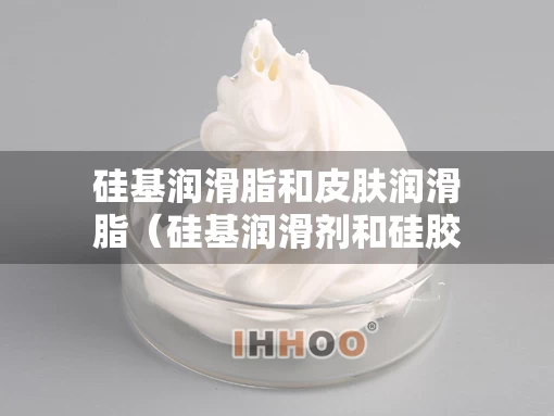 硅基润滑脂和皮肤润滑脂（硅基润滑剂和硅胶）
