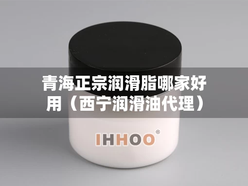 青海正宗润滑脂哪家好用（西宁润滑油代理）