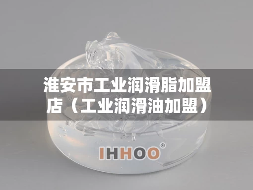 淮安市工业润滑脂加盟店（工业润滑油加盟）