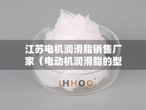 江苏电机润滑脂销售厂家（电动机润滑脂的型号有哪些）