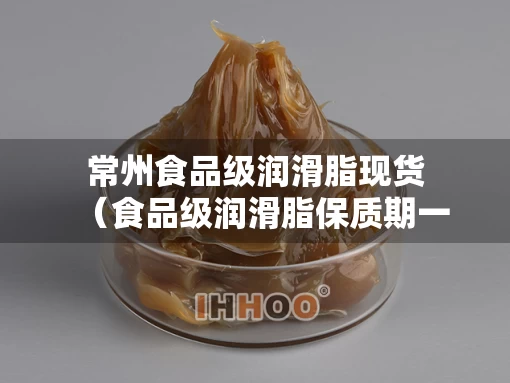 常州食品级润滑脂现货（食品级润滑脂保质期一般多久）
