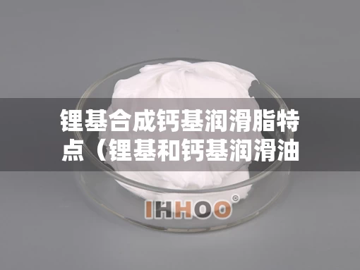 锂基合成钙基润滑脂特点（锂基和钙基润滑油的区别）