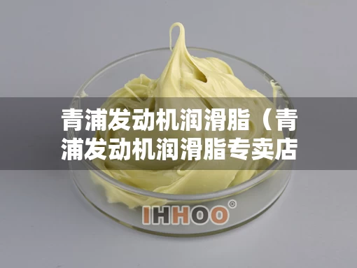 青浦发动机润滑脂（青浦发动机润滑脂专卖店）