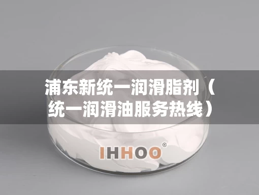 浦东新统一润滑脂剂（统一润滑油服务热线）