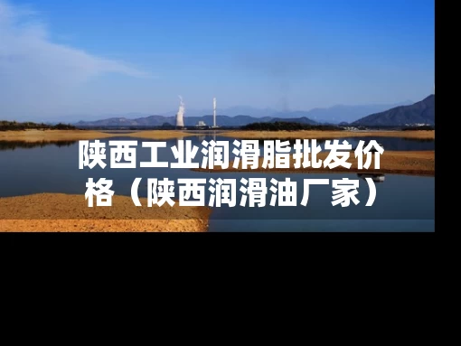 陕西工业润滑脂批发价格（陕西润滑油厂家）